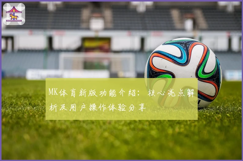 MK体育新版功能介绍：核心亮点解析及用户操作体验分享