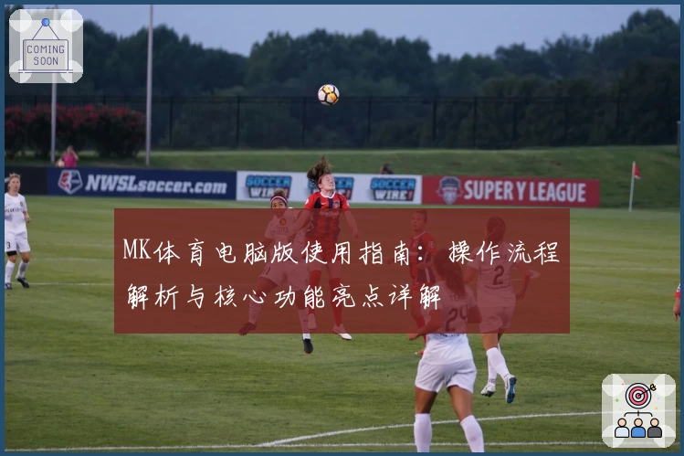 MK体育电脑版使用指南：操作流程解析与核心功能亮点详解