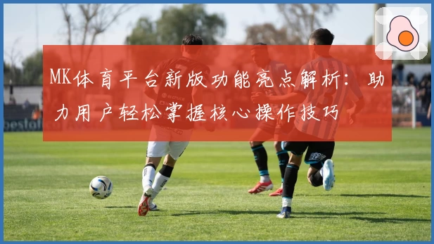 MK体育平台新版功能亮点解析：助力用户轻松掌握核心操作技巧