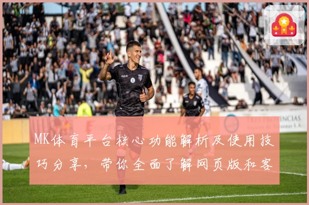 MK体育平台核心功能解析及使用技巧分享，带你全面了解网页版和客户端实际操作体验