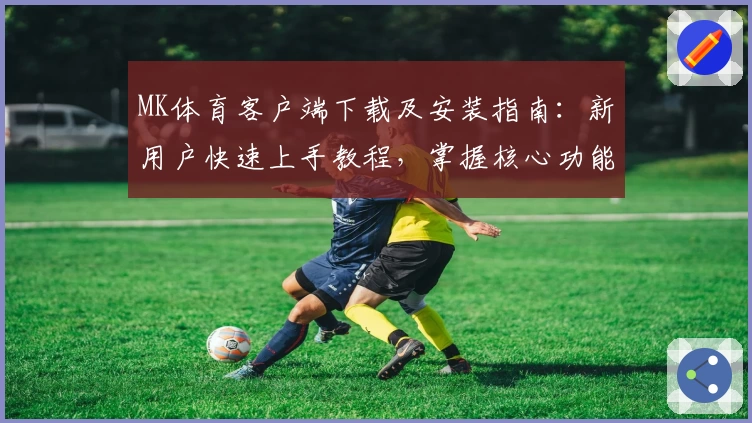 MK体育客户端下载及安装指南：新用户快速上手教程，掌握核心功能与使用技巧