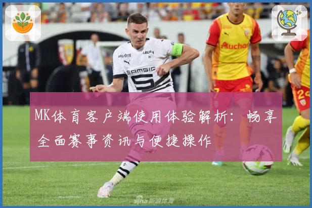 MK体育客户端使用体验解析：畅享全面赛事资讯与便捷操作