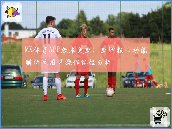 MK体育APP版本更新：新增核心功能解析及用户操作体验分析