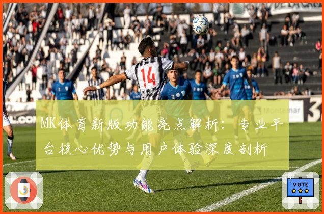 MK体育新版功能亮点解析：专业平台核心优势与用户体验深度剖析