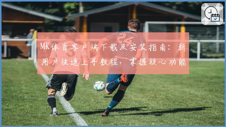 MK体育客户端下载及安装指南：新用户快速上手教程，掌握核心功能与使用技巧