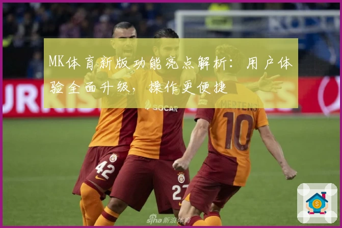 MK体育新版功能亮点解析：用户体验全面升级，操作更便捷