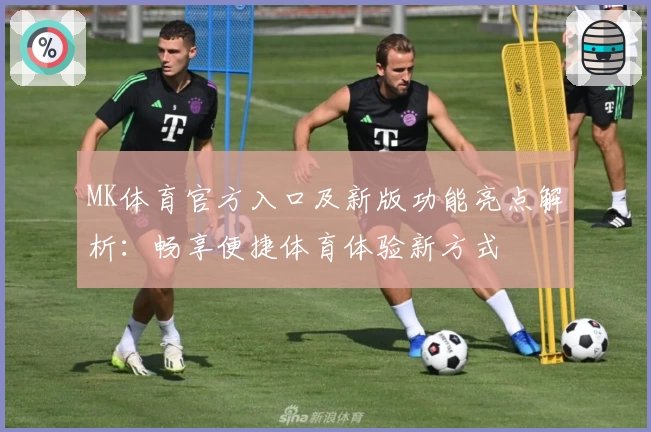 MK体育官方入口及新版功能亮点解析：畅享便捷体育体验新方式