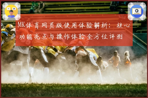 MK体育网页版使用体验解析：核心功能亮点与操作体验全方位评测
