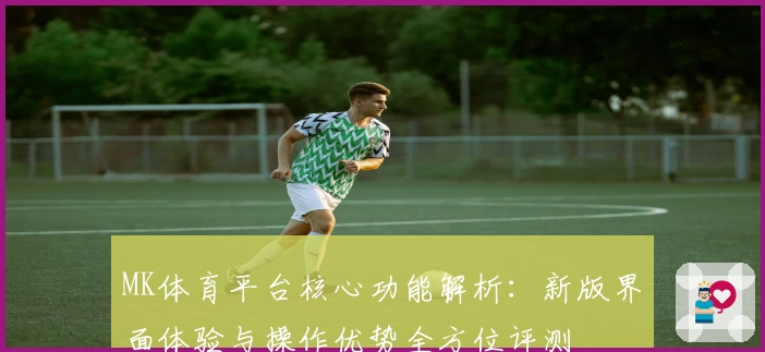 MK体育平台核心功能解析：新版界面体验与操作优势全方位评测
