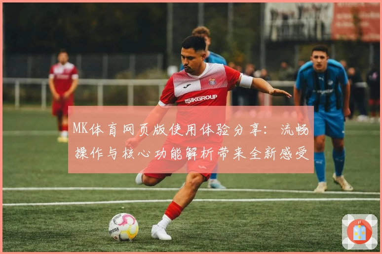 MK体育网页版使用体验分享：流畅操作与核心功能解析带来全新感受