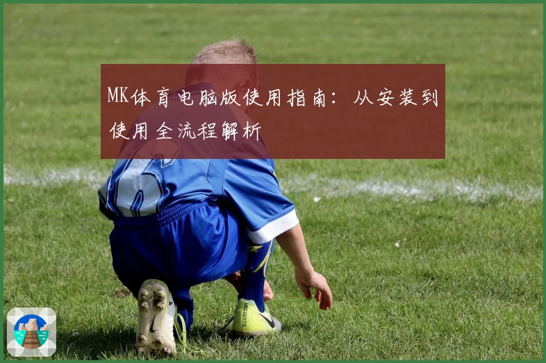 MK体育电脑版使用指南：从安装到使用全流程解析