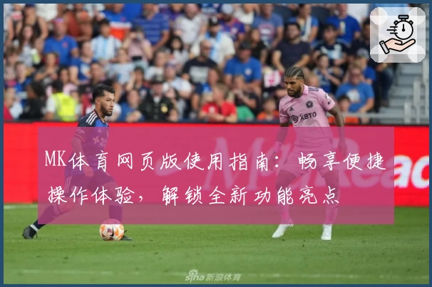 MK体育网页版使用指南：畅享便捷操作体验，解锁全新功能亮点