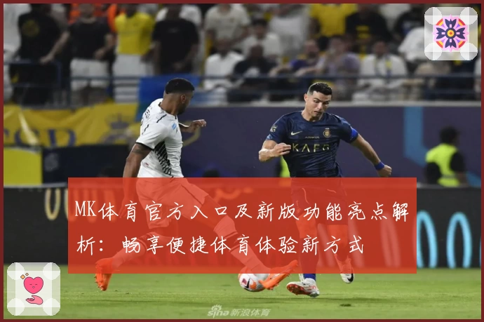 MK体育官方入口及新版功能亮点解析：畅享便捷体育体验新方式