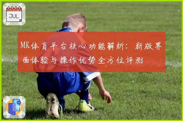 MK体育平台核心功能解析：新版界面体验与操作优势全方位评测