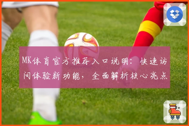 MK体育官方推荐入口说明：快速访问体验新功能，全面解析核心亮点与用户口碑汇总分析