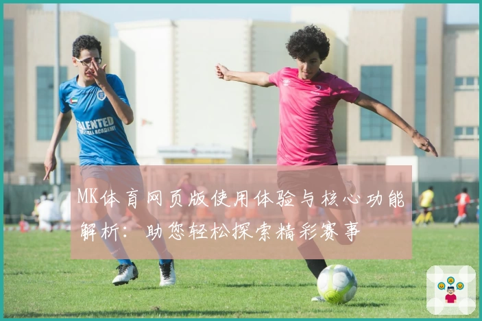 MK体育网页版使用体验与核心功能解析：助您轻松探索精彩赛事