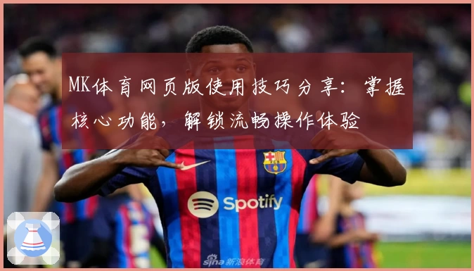 MK体育网页版使用技巧分享：掌握核心功能，解锁流畅操作体验