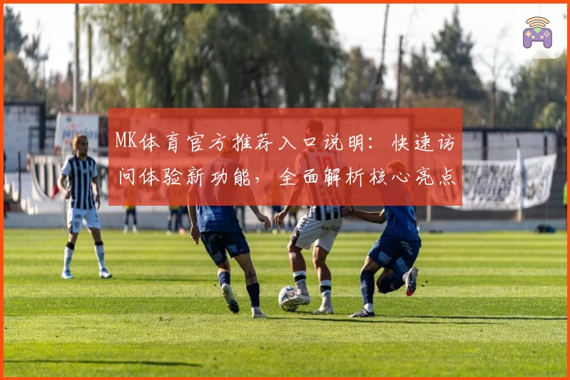 MK体育官方推荐入口说明：快速访问体验新功能，全面解析核心亮点与用户口碑汇总分析