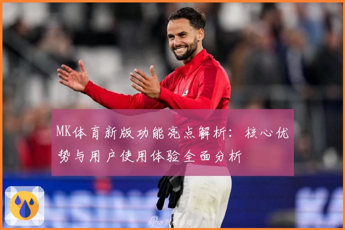 MK体育新版功能亮点解析：核心优势与用户使用体验全面分析